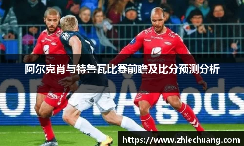 阿尔克肖与特鲁瓦比赛前瞻及比分预测分析