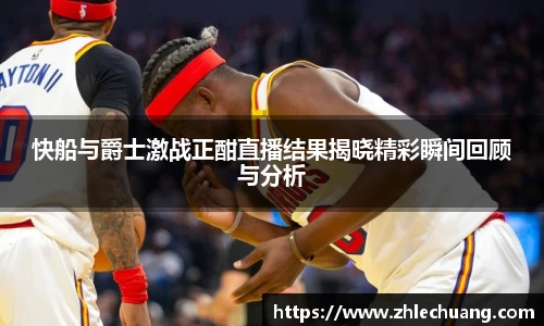 快船与爵士激战正酣直播结果揭晓精彩瞬间回顾与分析