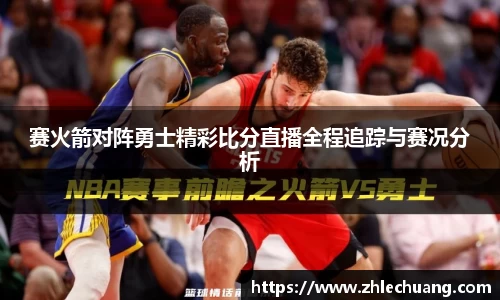 赛火箭对阵勇士精彩比分直播全程追踪与赛况分析