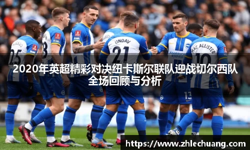 2020年英超精彩对决纽卡斯尔联队迎战切尔西队全场回顾与分析