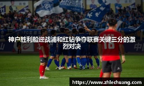 神户胜利船迎战浦和红钻争夺联赛关键三分的激烈对决